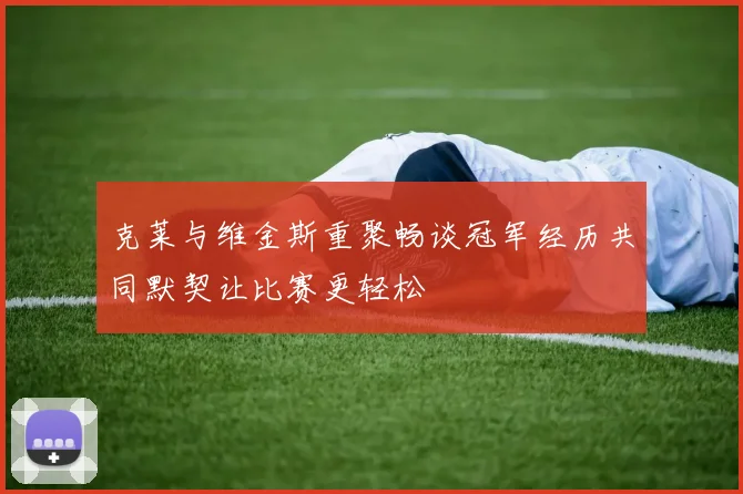 克莱与维金斯重聚畅谈冠军经历共同默契让比赛更轻松