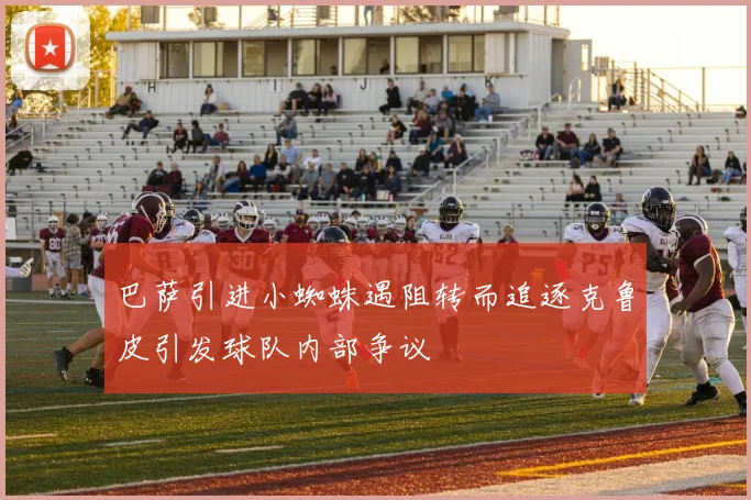 巴萨引进小蜘蛛遇阻转而追逐克鲁皮引发球队内部争议