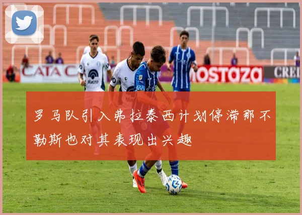 罗马队引入弗拉泰西计划停滞那不勒斯也对其表现出兴趣