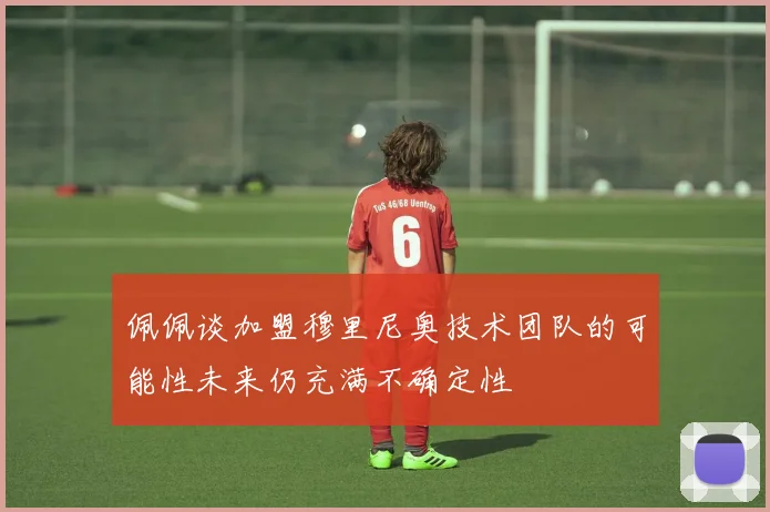 佩佩谈加盟穆里尼奥技术团队的可能性未来仍充满不确定性
