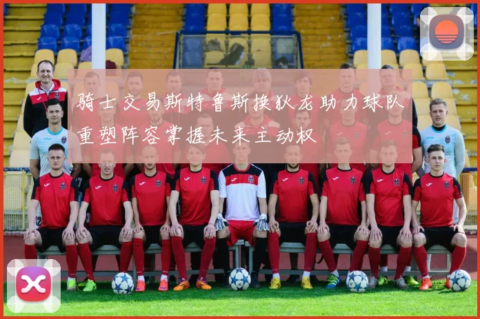 骑士交易斯特鲁斯换狄龙助力球队重塑阵容掌握未来主动权